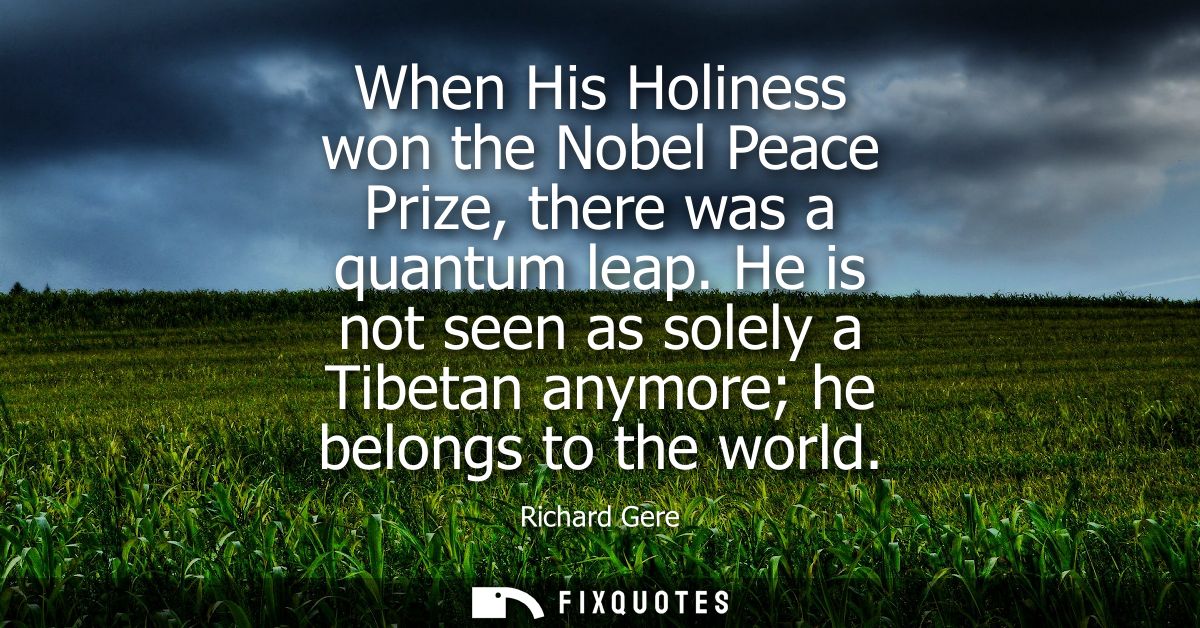 When His Holiness won the Nobel Peace Prize, there was a quantum leap. He is not seen as solely a Tibetan anymore he bel