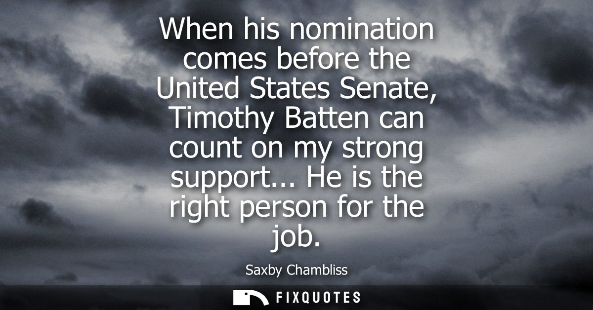 When his nomination comes before the United States Senate, Timothy Batten can count on my strong support... He is the ri