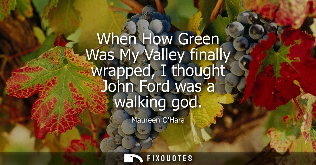 When How Green Was My Valley finally wrapped, I thought John Ford was a walking god
