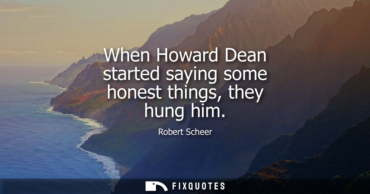 When Howard Dean started saying some honest things, they hung him