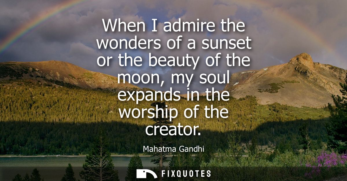 When I admire the wonders of a sunset or the beauty of the moon, my soul expands in the worship of the creator