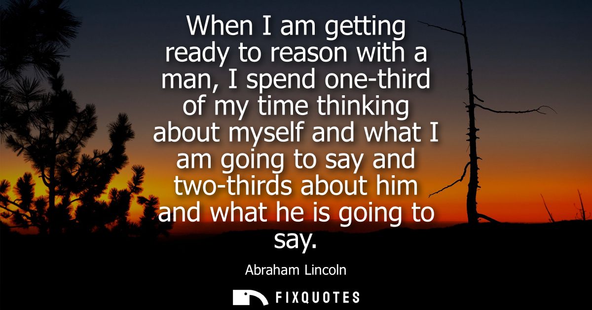 When I am getting ready to reason with a man, I spend one-third of my time thinking about myself and what I am going to 