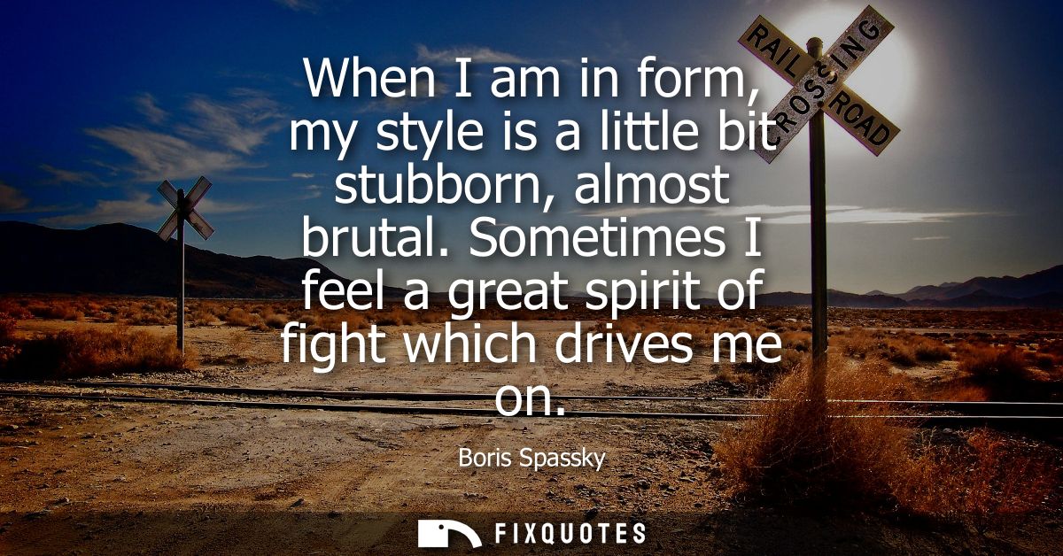 When I am in form, my style is a little bit stubborn, almost brutal. Sometimes I feel a great spirit of fight which driv