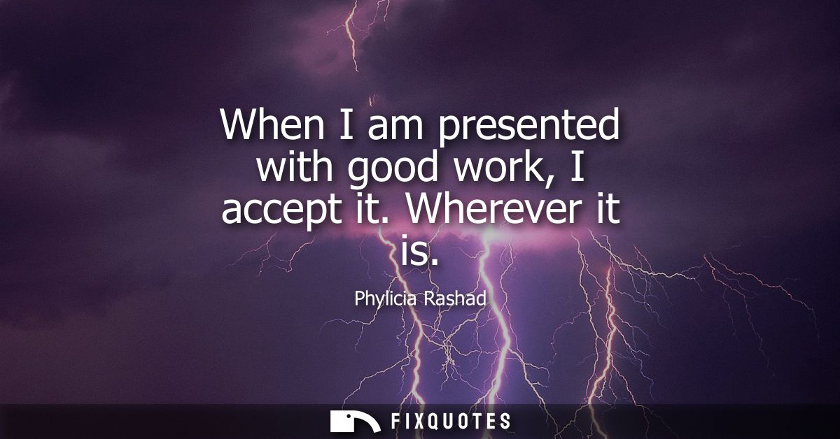 When I am presented with good work, I accept it. Wherever it is