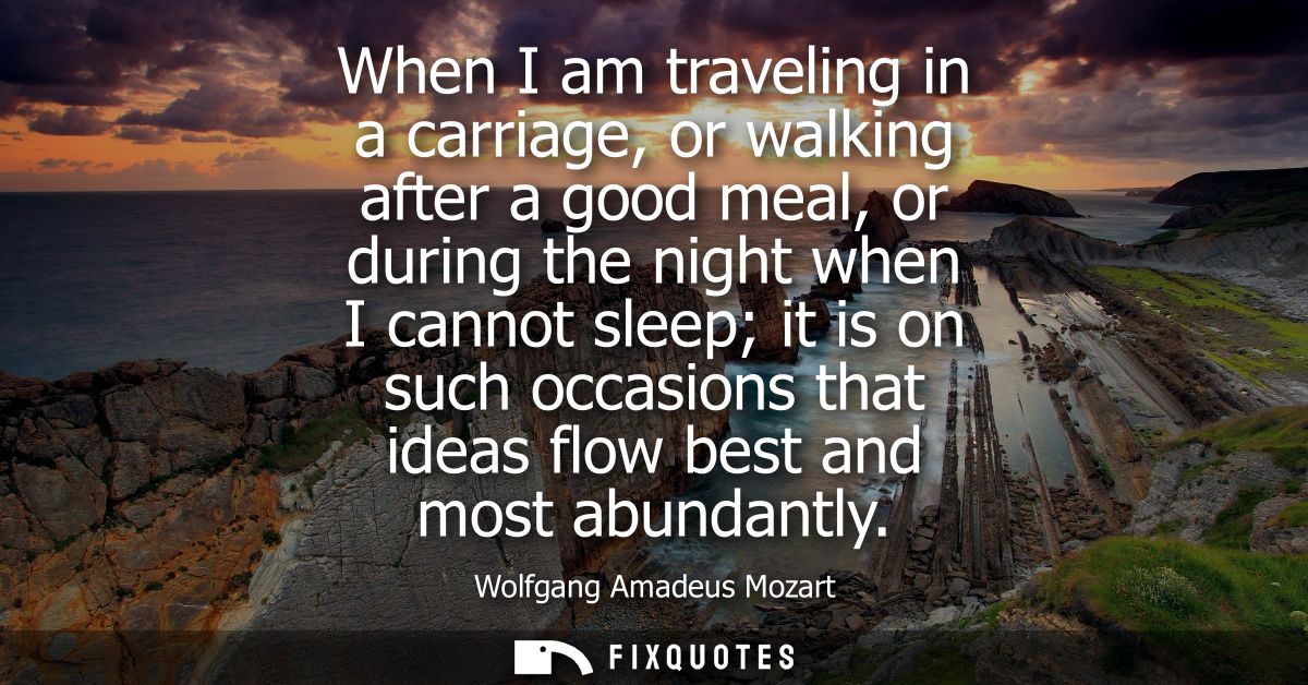 When I am traveling in a carriage, or walking after a good meal, or during the night when I cannot sleep it is on such o