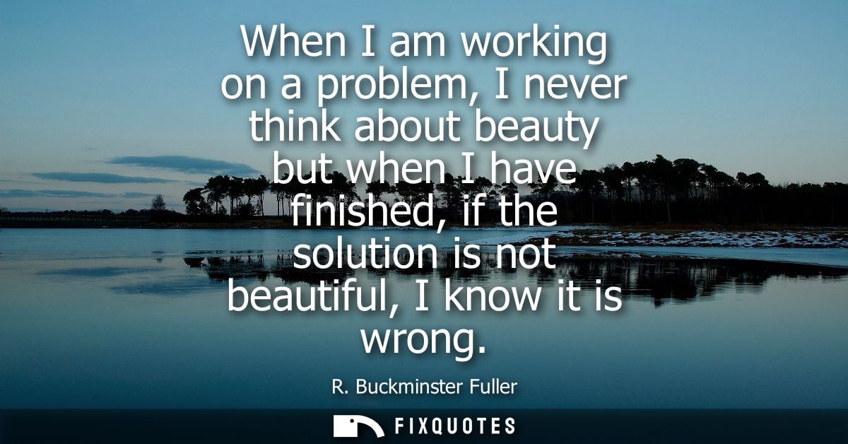 When I am working on a problem, I never think about beauty but when I have finished, if the solution is not beautiful, I