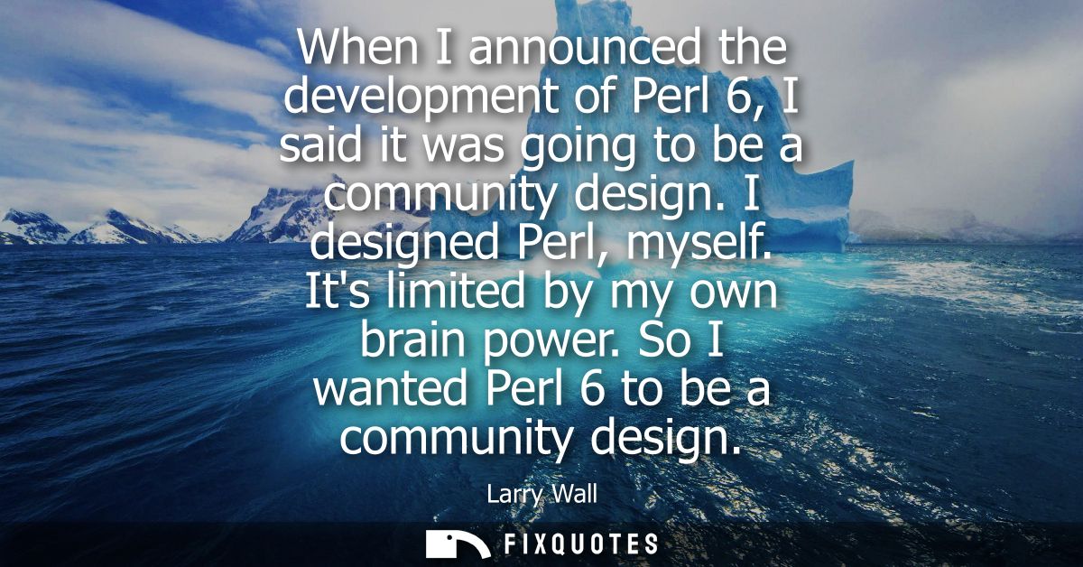 When I announced the development of Perl 6, I said it was going to be a community design. I designed Perl, myself. Its l