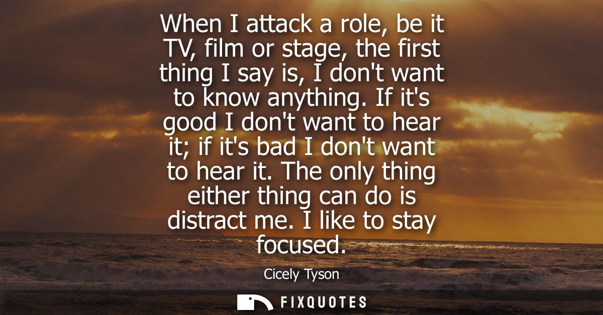 When I attack a role, be it TV, film or stage, the first thing I say is, I dont want to know anything.