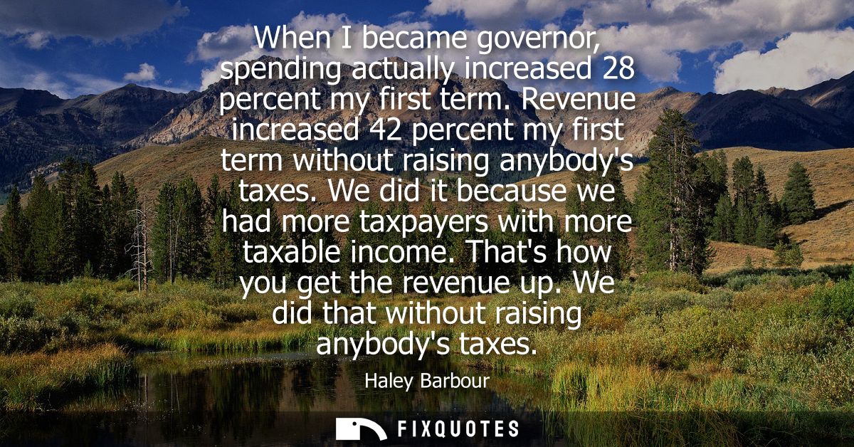 When I became governor, spending actually increased 28 percent my first term. Revenue increased 42 percent my first term
