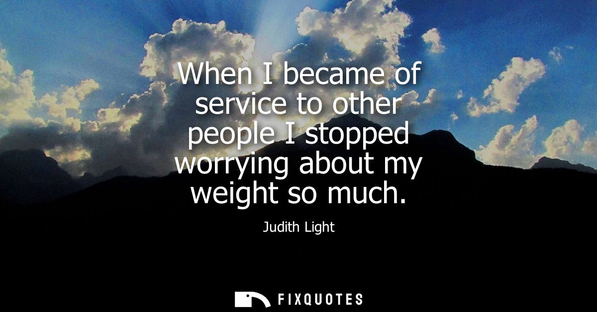 When I became of service to other people I stopped worrying about my weight so much