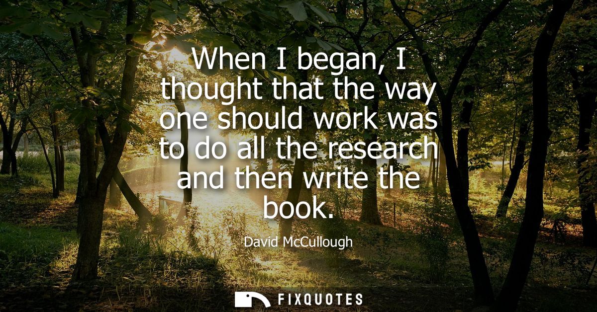 When I began, I thought that the way one should work was to do all the research and then write the book