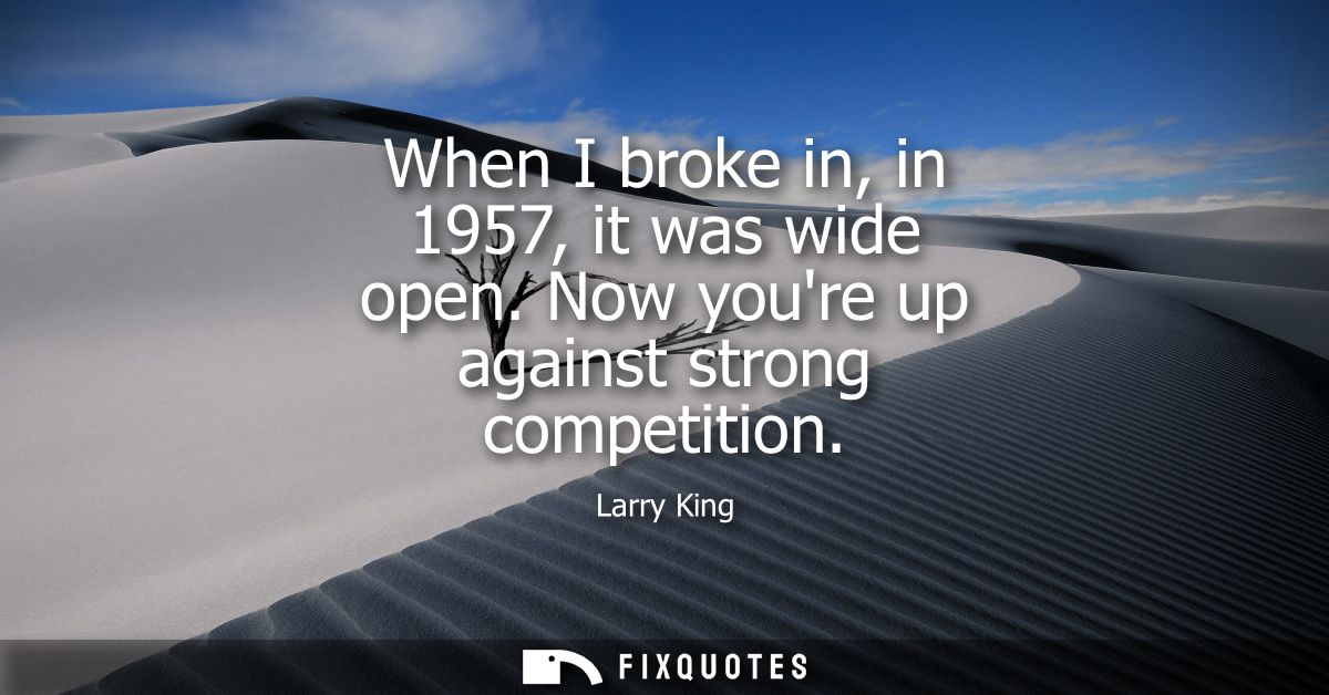 When I broke in, in 1957, it was wide open. Now youre up against strong competition