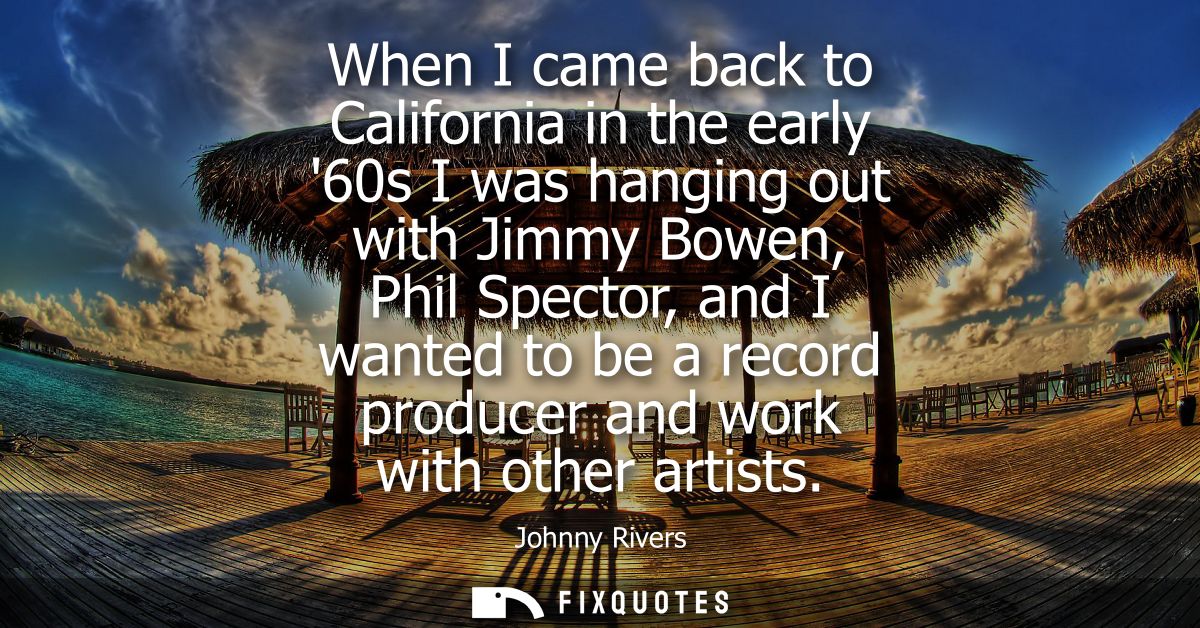 When I came back to California in the early 60s I was hanging out with Jimmy Bowen, Phil Spector, and I wanted to be a r