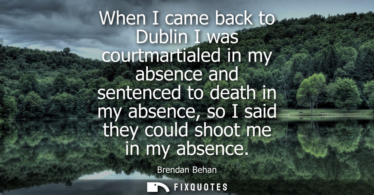 When I came back to Dublin I was courtmartialed in my absence and sentenced to death in my absence, so I said they could
