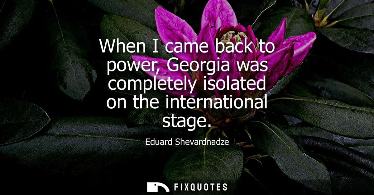 When I came back to power, Georgia was completely isolated on the international stage