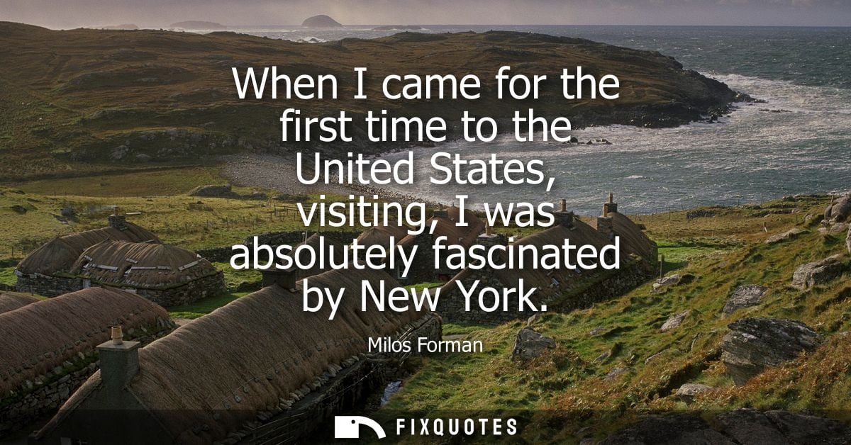 When I came for the first time to the United States, visiting, I was absolutely fascinated by New York
