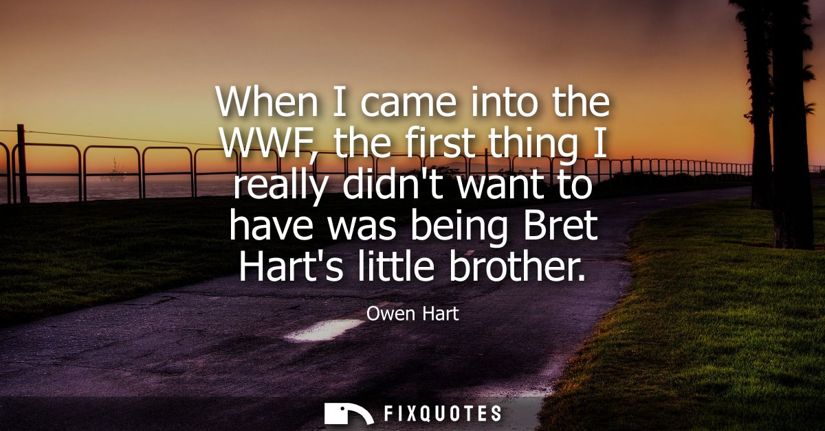 When I came into the WWF, the first thing I really didnt want to have was being Bret Harts little brother