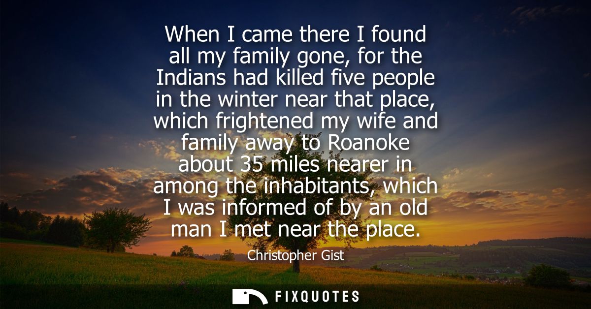 When I came there I found all my family gone, for the Indians had killed five people in the winter near that place, whic