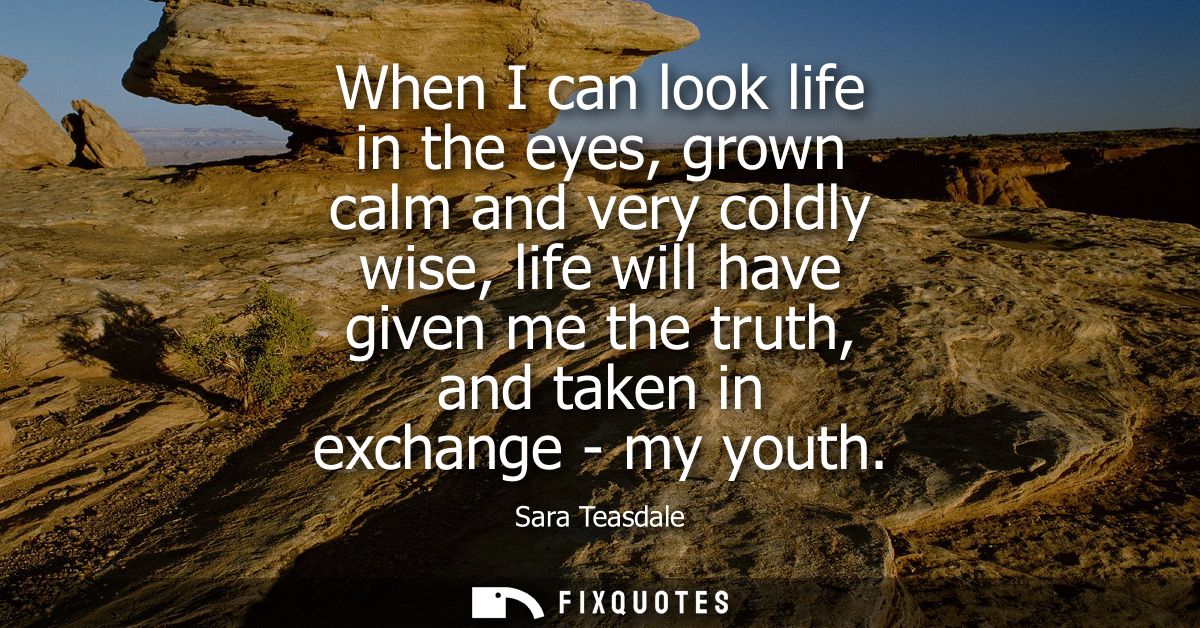When I can look life in the eyes, grown calm and very coldly wise, life will have given me the truth, and taken in excha