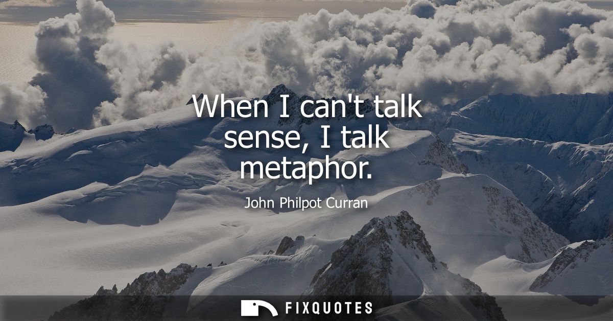 When I cant talk sense, I talk metaphor