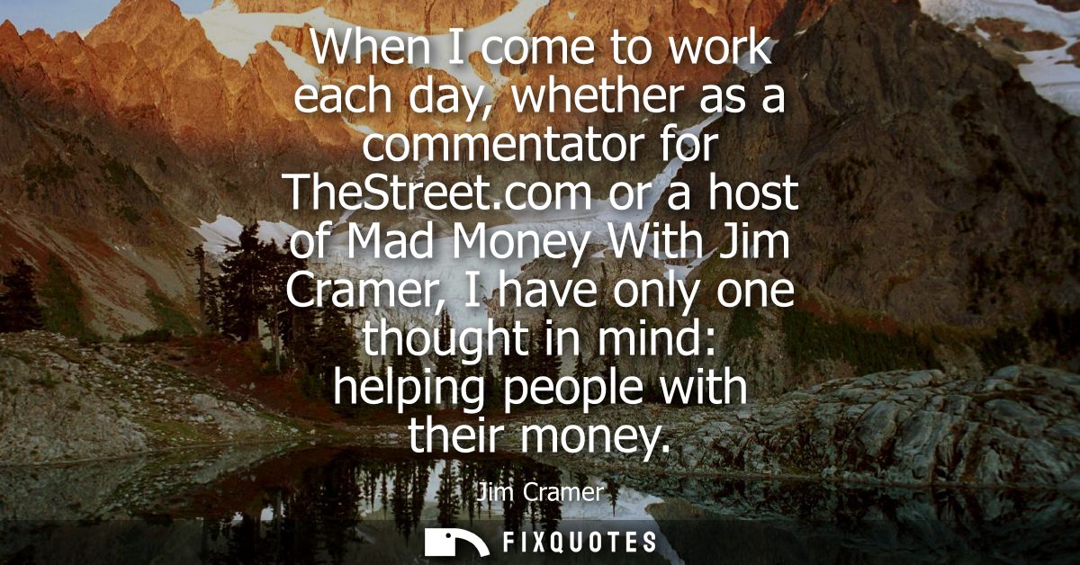 When I come to work each day, whether as a commentator for TheStreet.com or a host of Mad Money With Jim Cramer, I have 