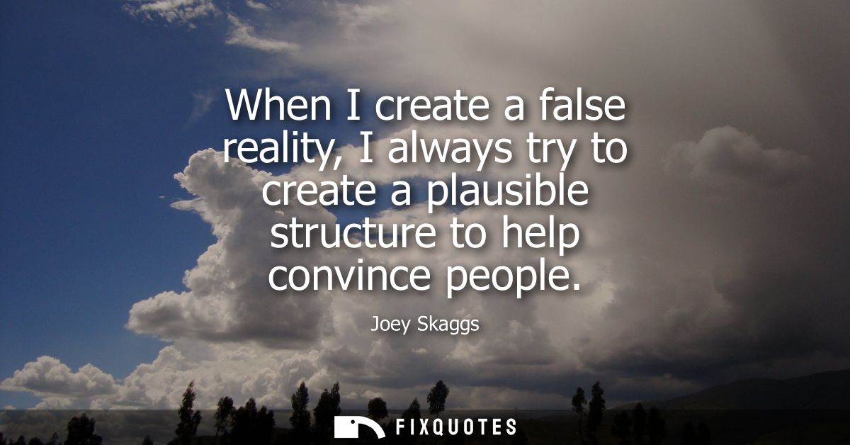 When I create a false reality, I always try to create a plausible structure to help convince people