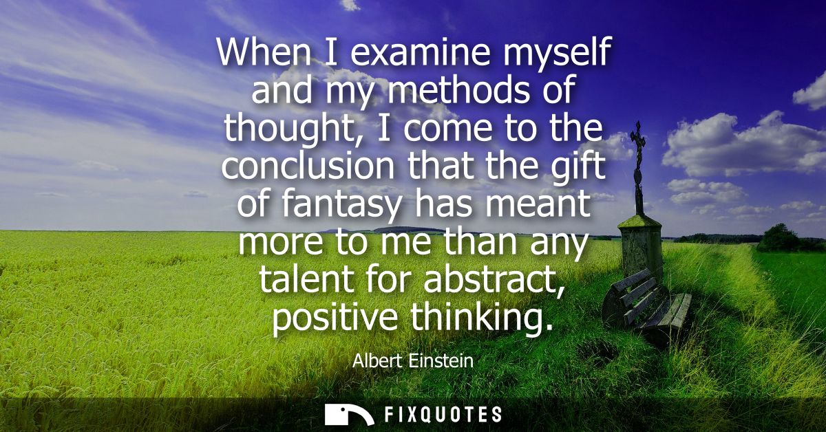 When I examine myself and my methods of thought, I come to the conclusion that the gift of fantasy has meant more to me 