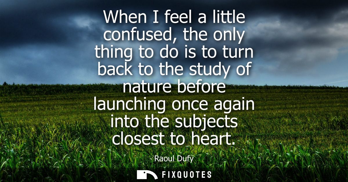 When I feel a little confused, the only thing to do is to turn back to the study of nature before launching once again i