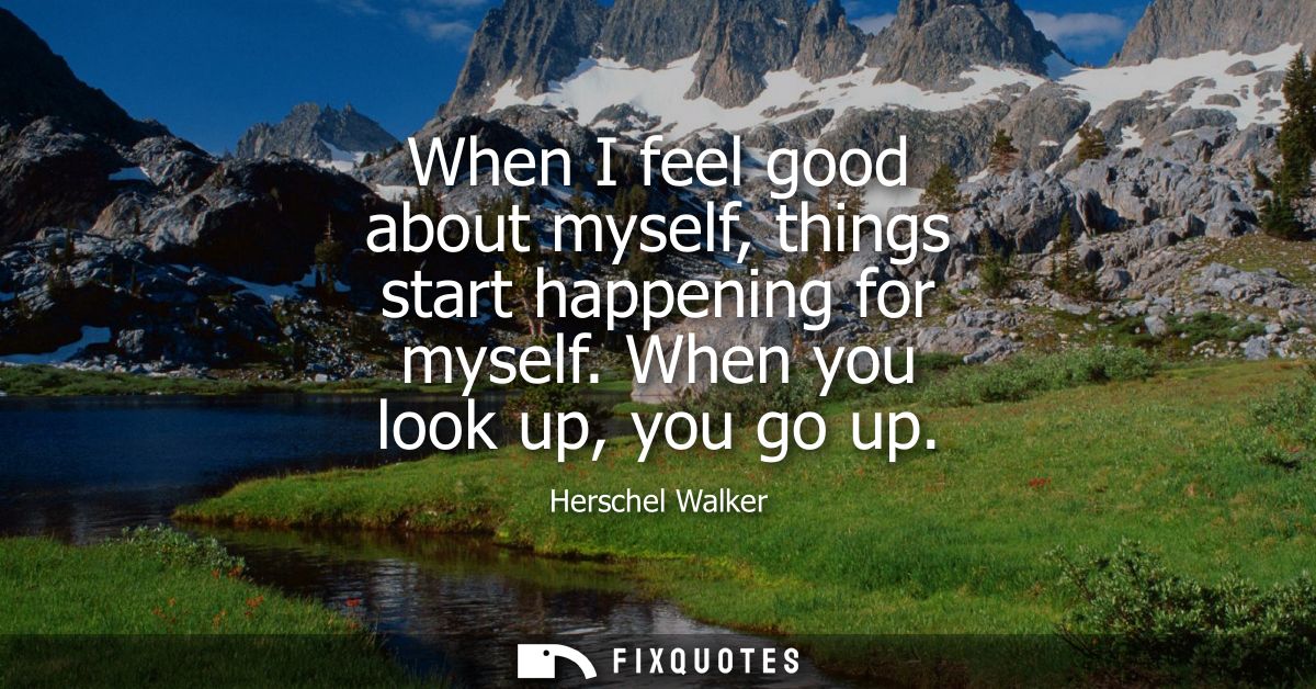 When I feel good about myself, things start happening for myself. When you look up, you go up