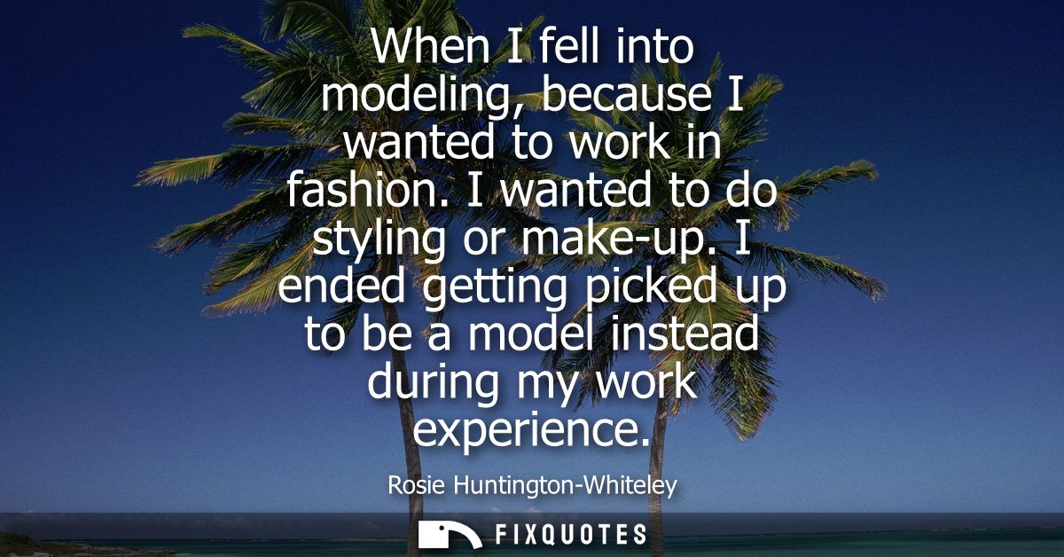 When I fell into modeling, because I wanted to work in fashion. I wanted to do styling or make-up. I ended getting picke