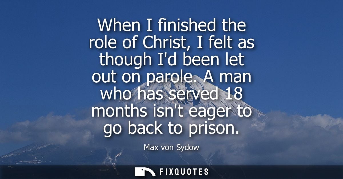When I finished the role of Christ, I felt as though Id been let out on parole. A man who has served 18 months isnt eage