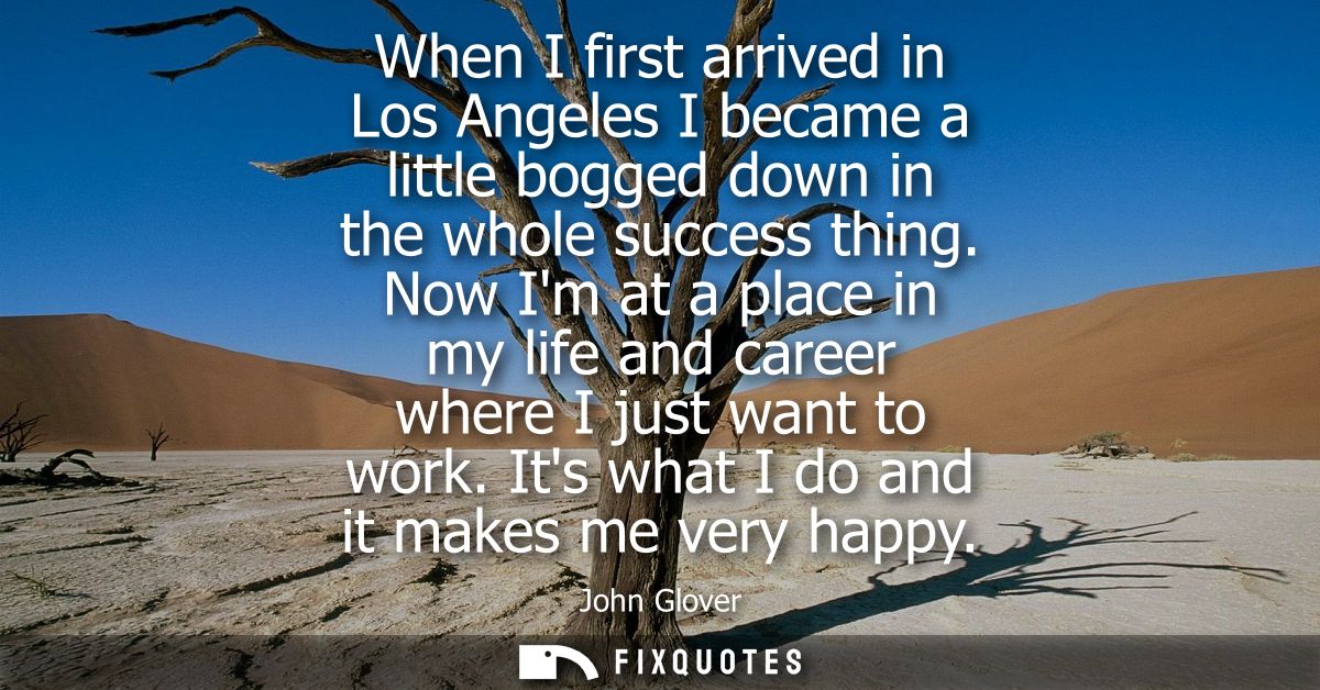 When I first arrived in Los Angeles I became a little bogged down in the whole success thing. Now Im at a place in my li