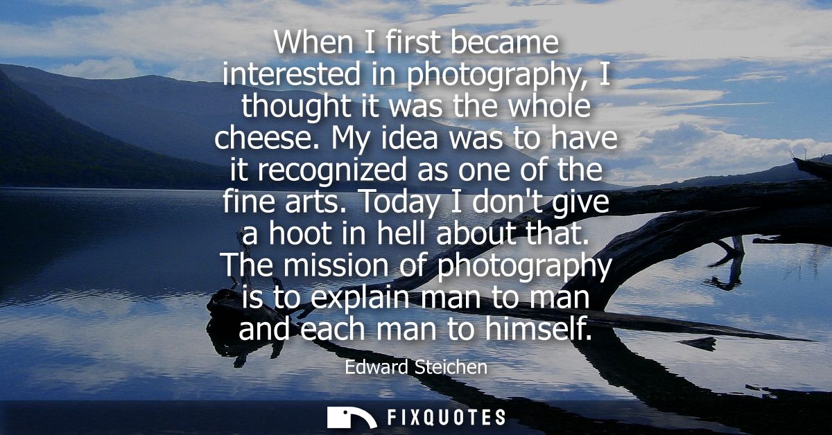 When I first became interested in photography, I thought it was the whole cheese. My idea was to have it recognized as o