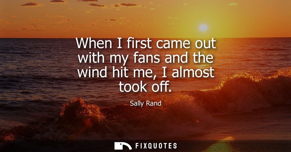 When I first came out with my fans and the wind hit me, I almost took off