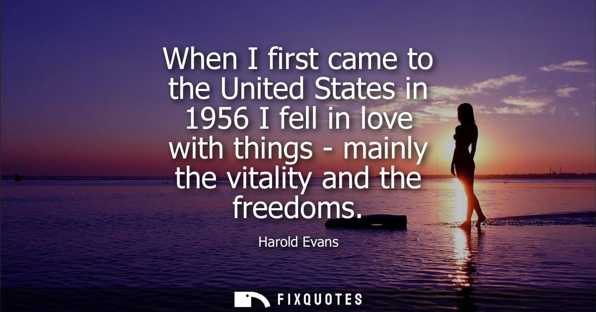 When I first came to the United States in 1956 I fell in love with things - mainly the vitality and the freedoms