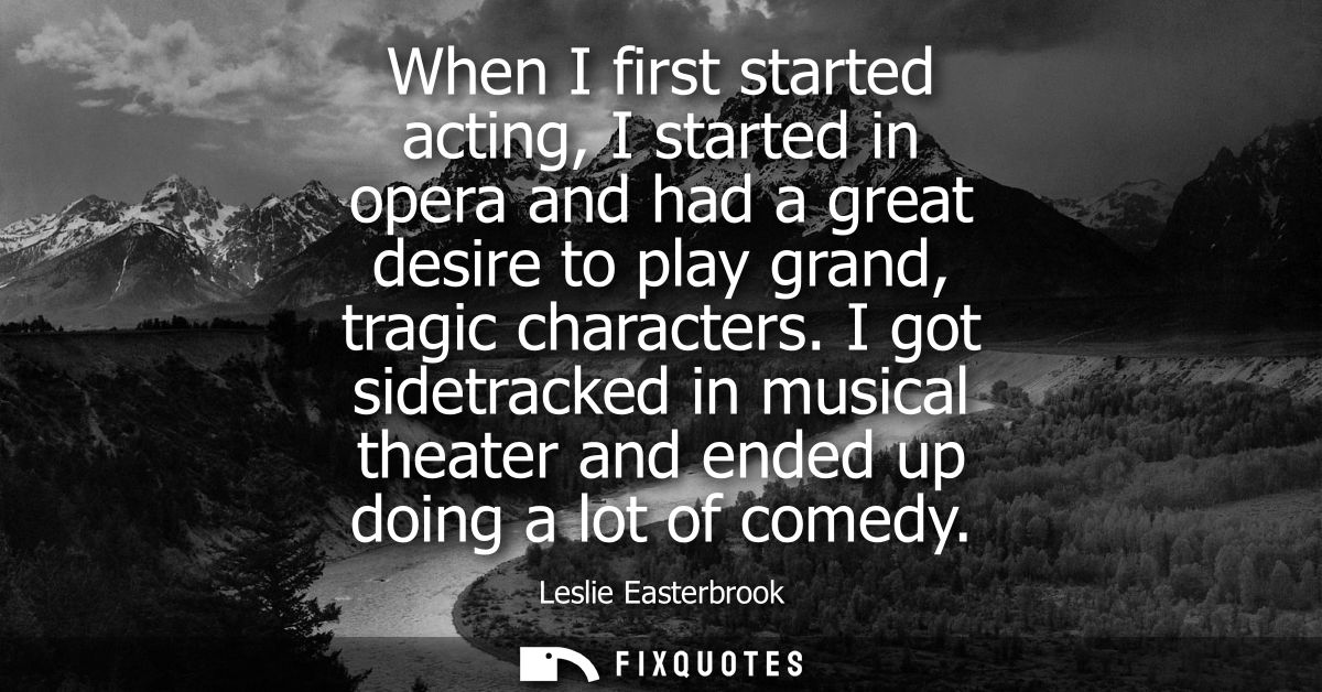 When I first started acting, I started in opera and had a great desire to play grand, tragic characters.