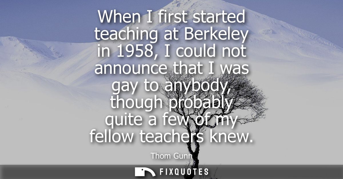 When I first started teaching at Berkeley in 1958, I could not announce that I was gay to anybody, though probably quite