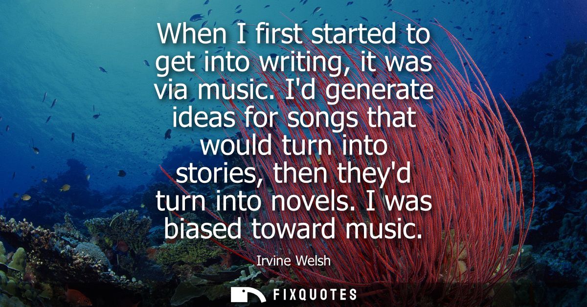 When I first started to get into writing, it was via music. Id generate ideas for songs that would turn into stories, th