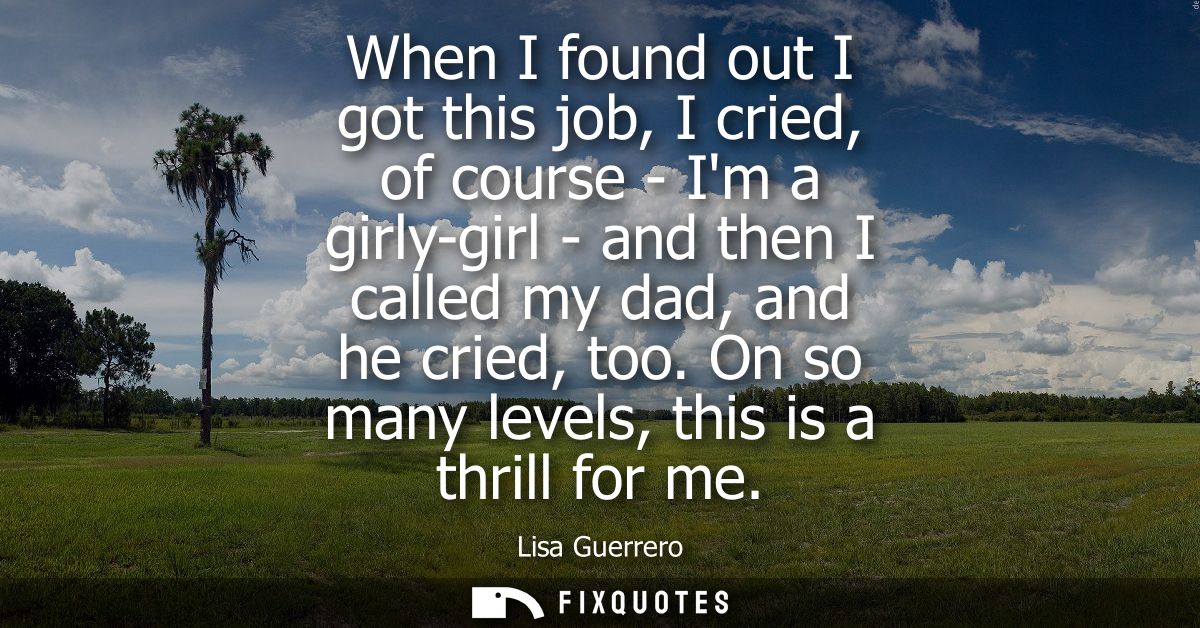 When I found out I got this job, I cried, of course - Im a girly-girl - and then I called my dad, and he cried, too. On 