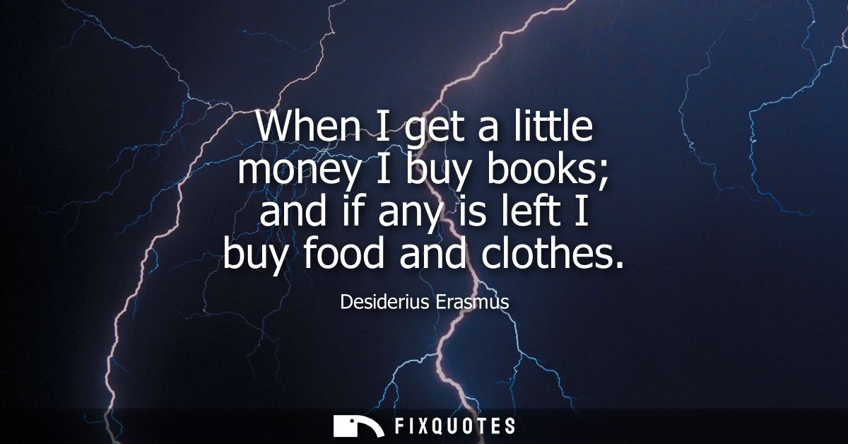 When I get a little money I buy books and if any is left I buy food and clothes