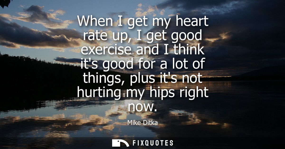 When I get my heart rate up, I get good exercise and I think its good for a lot of things, plus its not hurting my hips 