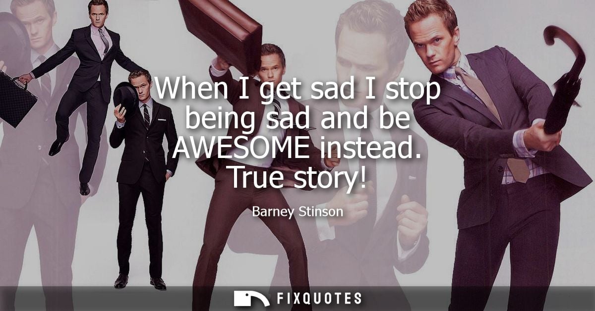 When I get sad I stop being sad and be AWESOME instead. True story!