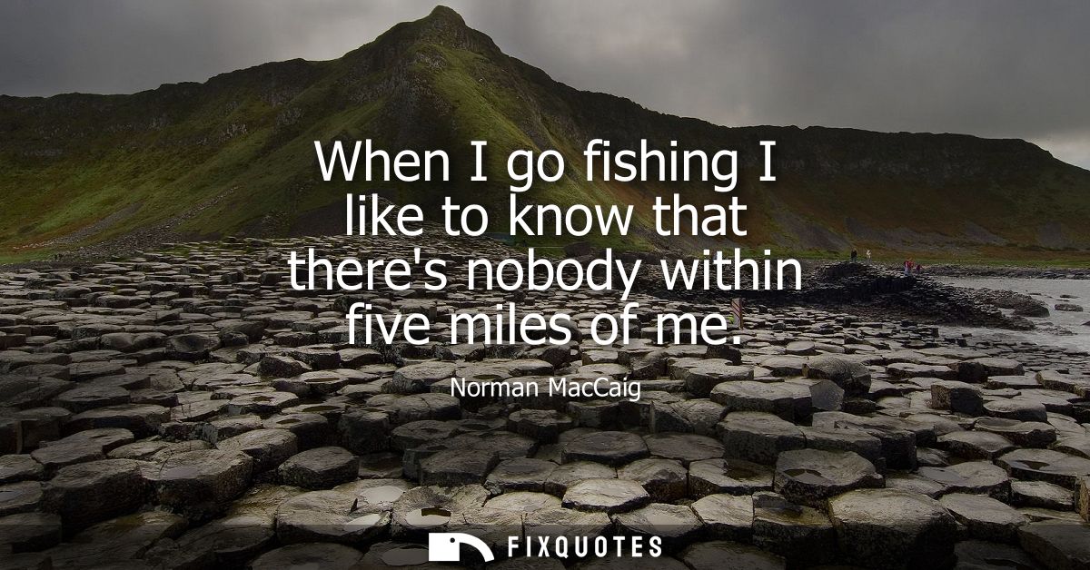 When I go fishing I like to know that theres nobody within five miles of me