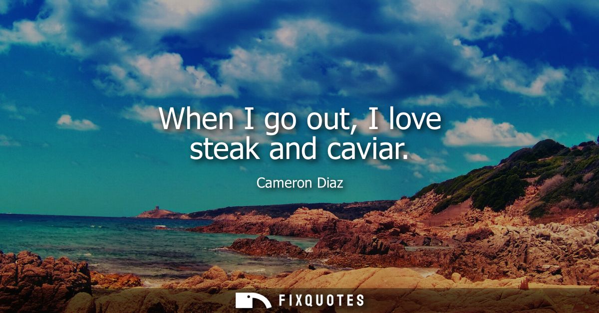 When I go out, I love steak and caviar
