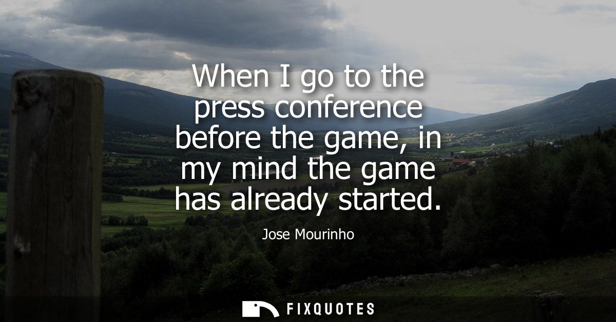 When I go to the press conference before the game, in my mind the game has already started