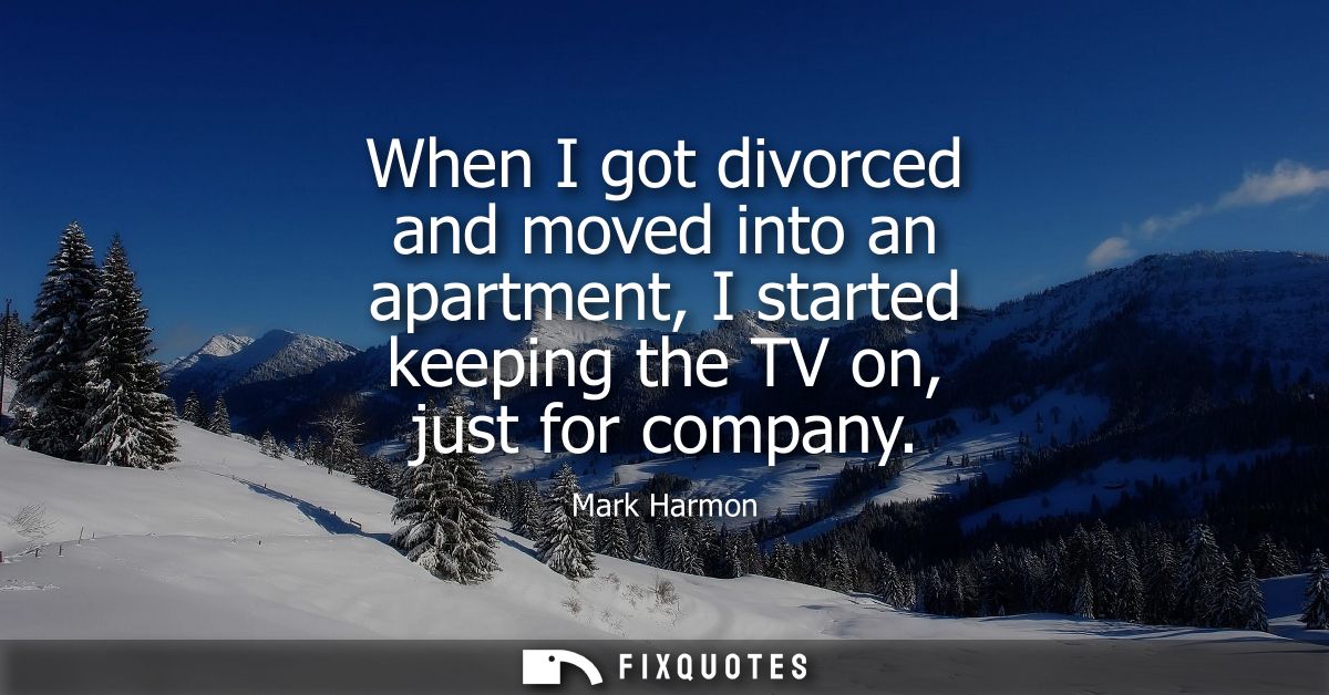 When I got divorced and moved into an apartment, I started keeping the TV on, just for company