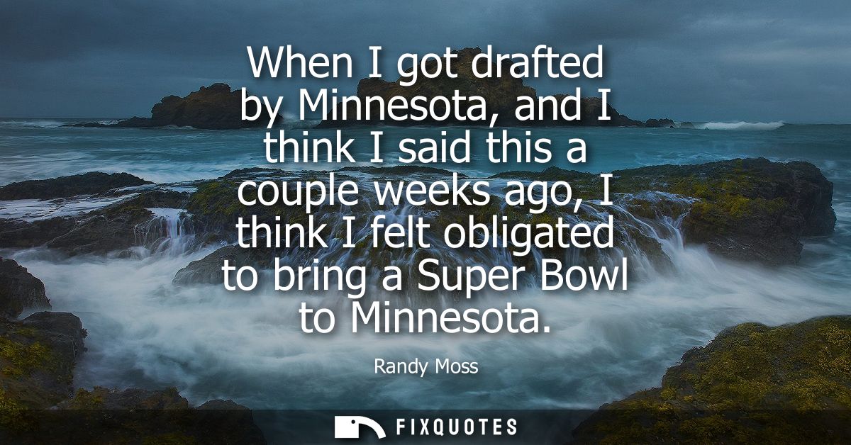 When I got drafted by Minnesota, and I think I said this a couple weeks ago, I think I felt obligated to bring a Super B