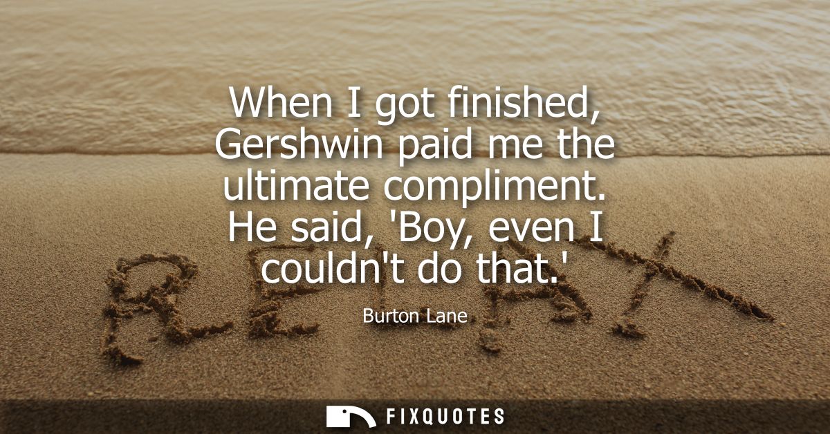 When I got finished, Gershwin paid me the ultimate compliment. He said, Boy, even I couldnt do that.