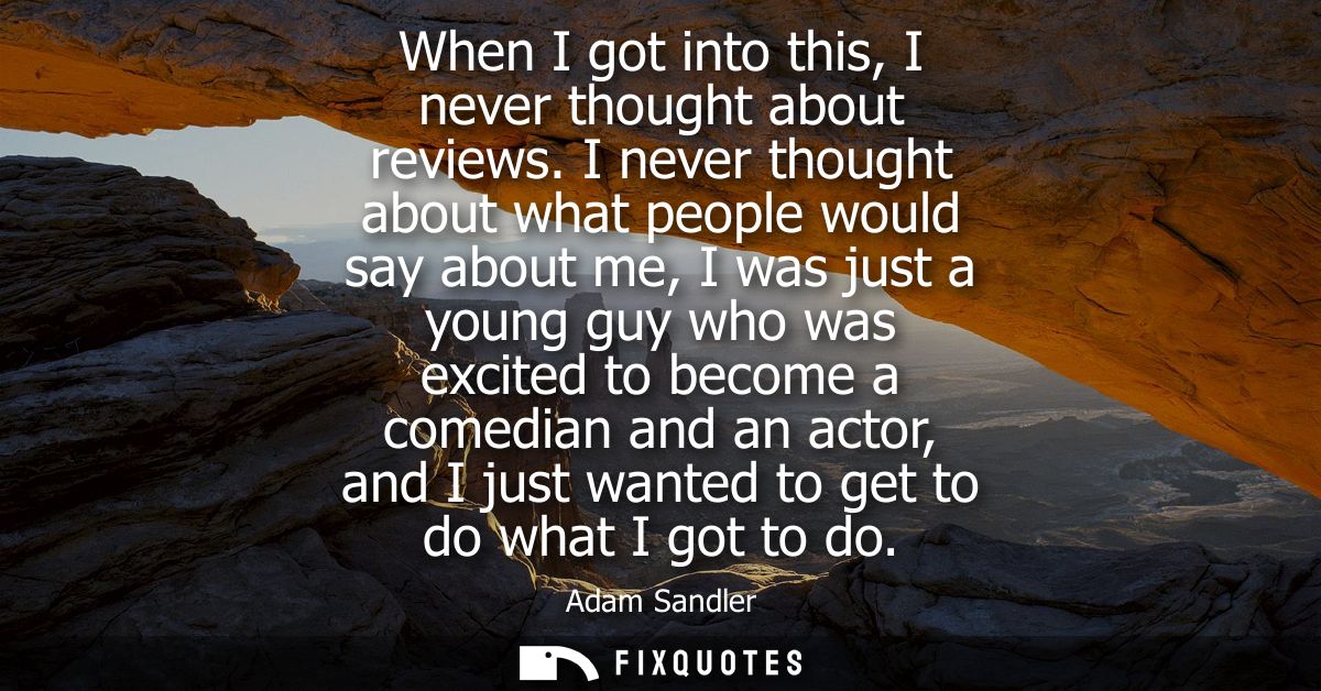 When I got into this, I never thought about reviews. I never thought about what people would say about me, I was just a 