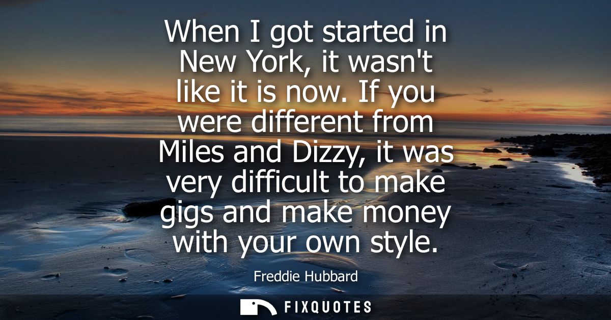 When I got started in New York, it wasnt like it is now. If you were different from Miles and Dizzy, it was very difficu